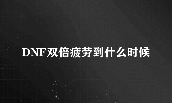 DNF双倍疲劳到什么时候