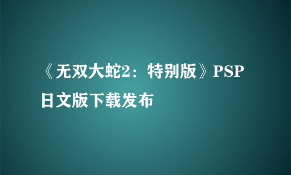 《无双大蛇2：特别版》PSP日文版下载发布