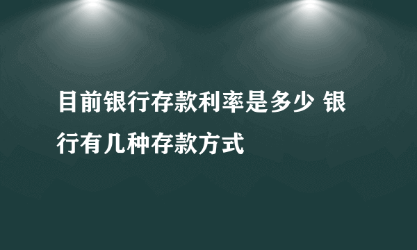 目前银行存款利率是多少 银行有几种存款方式