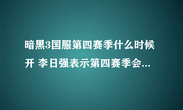 暗黑3国服第四赛季什么时候开 李日强表示第四赛季会同步开放