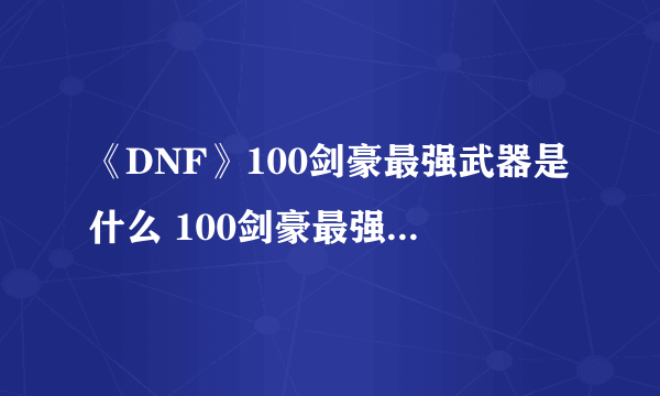 《DNF》100剑豪最强武器是什么 100剑豪最强武器推荐