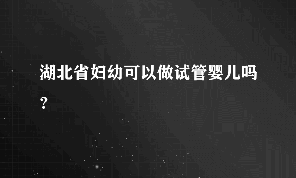 湖北省妇幼可以做试管婴儿吗？