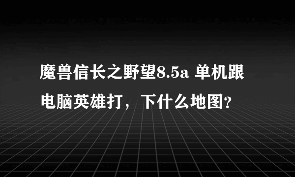 魔兽信长之野望8.5a 单机跟电脑英雄打，下什么地图？