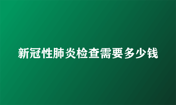 新冠性肺炎检查需要多少钱