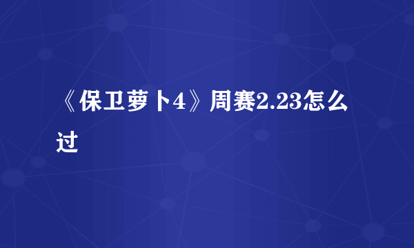 《保卫萝卜4》周赛2.23怎么过