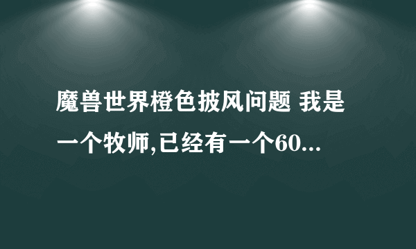 魔兽世界橙色披风问题 我是一个牧师,已经有一个600级紫色dps披风了,但是我又是主玩奶的,是