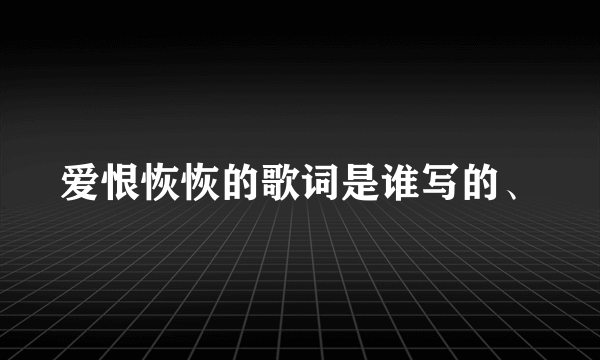 爱恨恢恢的歌词是谁写的、