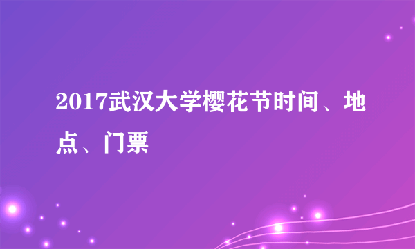 2017武汉大学樱花节时间、地点、门票