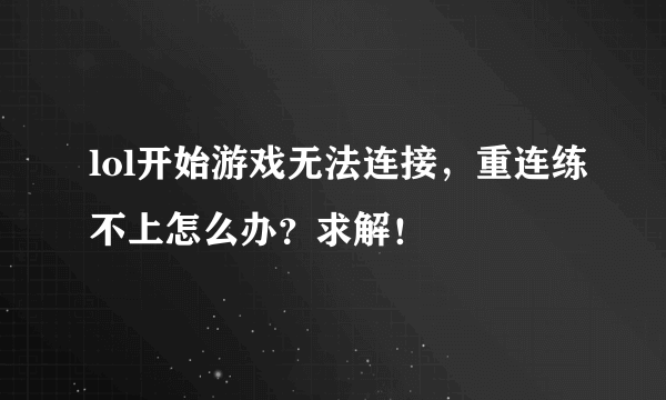 lol开始游戏无法连接，重连练不上怎么办？求解！