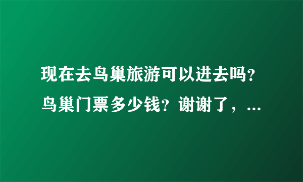 现在去鸟巢旅游可以进去吗？鸟巢门票多少钱？谢谢了，大神帮忙啊