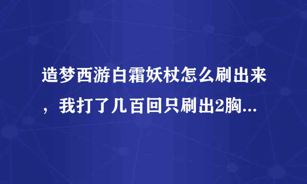 造梦西游白霜妖杖怎么刷出来，我打了几百回只刷出2胸甲和1重甲，我悟空二十五级，急，如发好答案重赏。