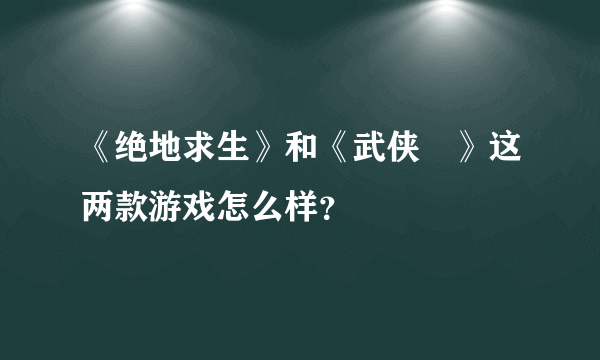 《绝地求生》和《武侠乂》这两款游戏怎么样？