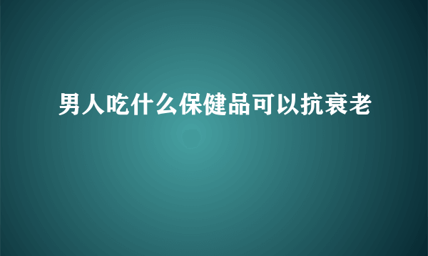 男人吃什么保健品可以抗衰老