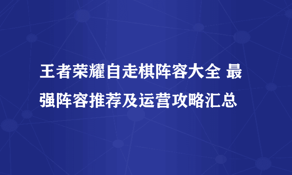 王者荣耀自走棋阵容大全 最强阵容推荐及运营攻略汇总