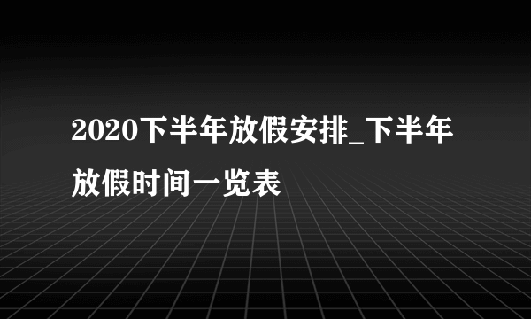 2020下半年放假安排_下半年放假时间一览表