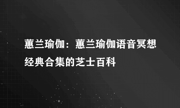 蕙兰瑜伽：蕙兰瑜伽语音冥想经典合集的芝士百科