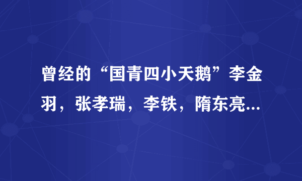 曾经的“国青四小天鹅”李金羽，张孝瑞，李铁，隋东亮，近况如何？