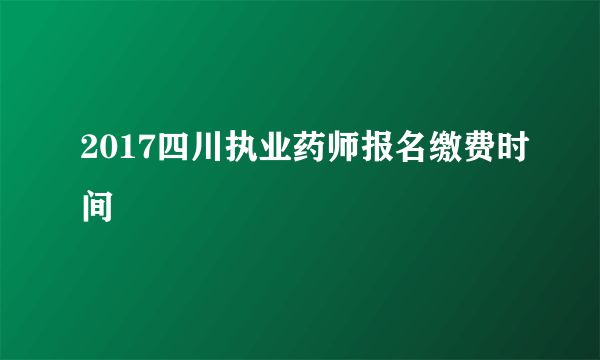 2017四川执业药师报名缴费时间