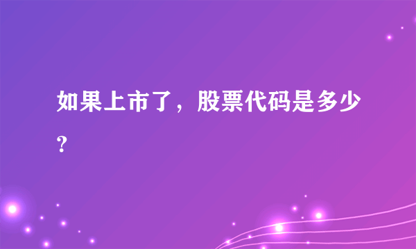 如果上市了，股票代码是多少？