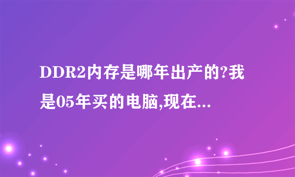 DDR2内存是哪年出产的?我是05年买的电脑,现在想升级.