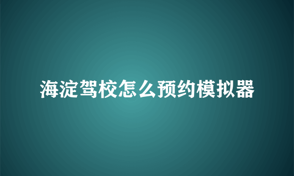 海淀驾校怎么预约模拟器