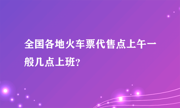 全国各地火车票代售点上午一般几点上班？