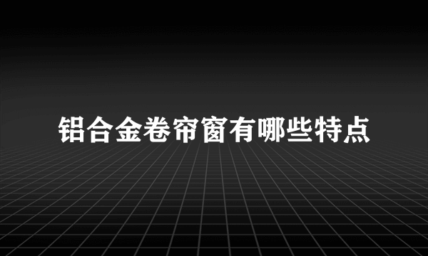 铝合金卷帘窗有哪些特点