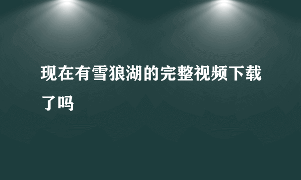 现在有雪狼湖的完整视频下载了吗