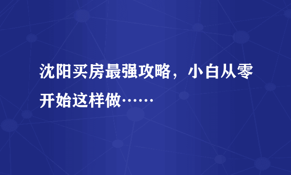 沈阳买房最强攻略，小白从零开始这样做……