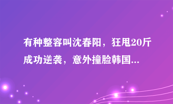 有种整容叫沈春阳，狂甩20斤成功逆袭，意外撞脸韩国女神，你怎么认为？