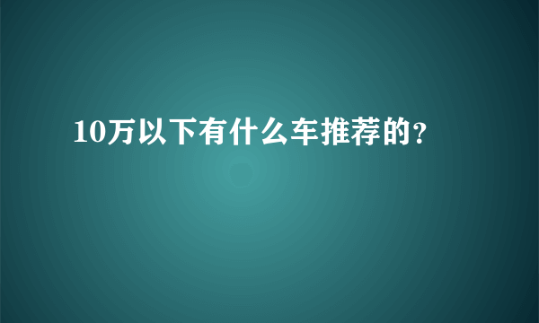 10万以下有什么车推荐的？