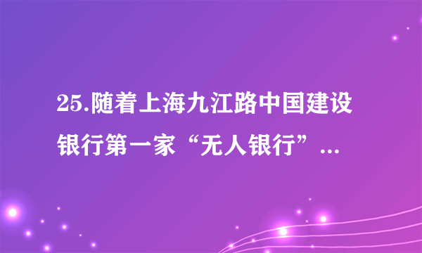 25.随着上海九江路中国建设银行第一家“无人银行”的出现，“老人不会操作怎么办？”等各种质疑纷至沓来。实践中遇到的类似问题还要靠实践来解决，下列能体现这一思想方法的是A. 人间四月芳菲尽，山寺桃花始盛开	B.历尽天华成此景，人间万事出艰辛C. 业精于勤荒于嬉，行成于思毁于随	D.行之力则知愈进，知之深则行愈达