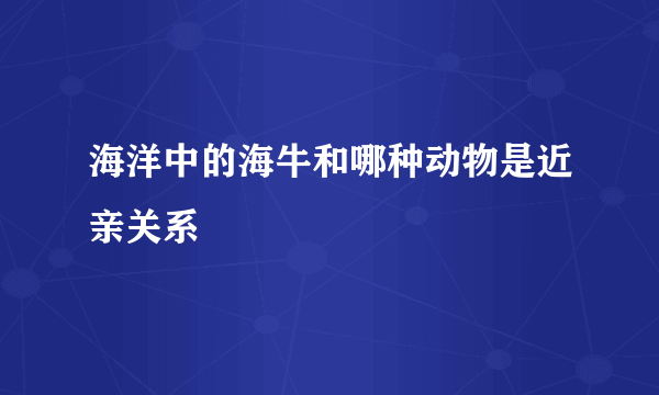 海洋中的海牛和哪种动物是近亲关系