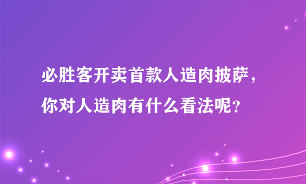 必胜客开卖首款人造肉披萨，你对人造肉有什么看法呢？