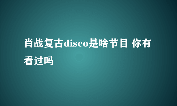 肖战复古disco是啥节目 你有看过吗