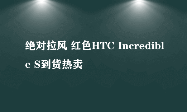 绝对拉风 红色HTC Incredible S到货热卖