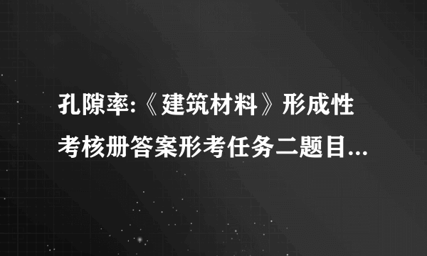 孔隙率:《建筑材料》形成性考核册答案形考任务二题目1单选题01.素有“建筑工业的粮食”之称的建筑材料的是(   )选择一项: