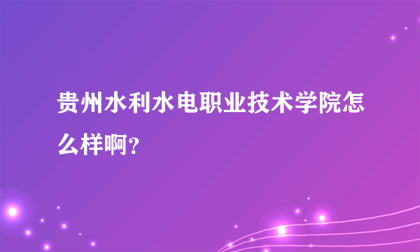 贵州水利水电职业技术学院怎么样啊？