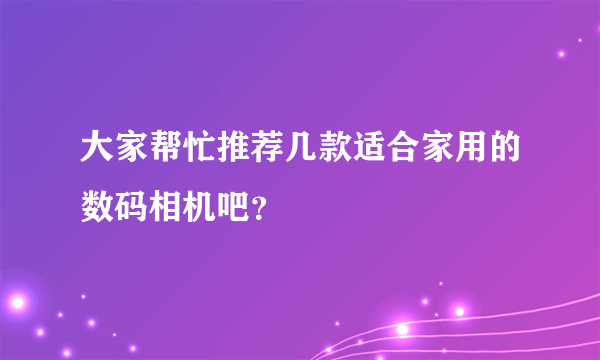 大家帮忙推荐几款适合家用的数码相机吧？