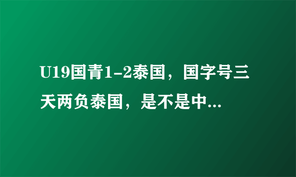 U19国青1-2泰国，国字号三天两负泰国，是不是中国足球的水平下降太快，恐泰了吗？