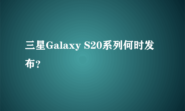 三星Galaxy S20系列何时发布？