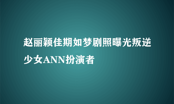 赵丽颖佳期如梦剧照曝光叛逆少女ANN扮演者