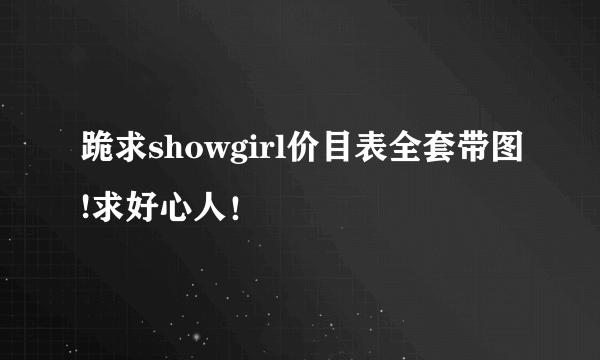 跪求showgirl价目表全套带图!求好心人！