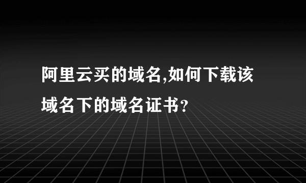 阿里云买的域名,如何下载该域名下的域名证书？