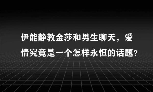 伊能静教金莎和男生聊天，爱情究竟是一个怎样永恒的话题？