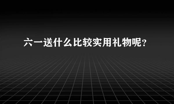 六一送什么比较实用礼物呢？