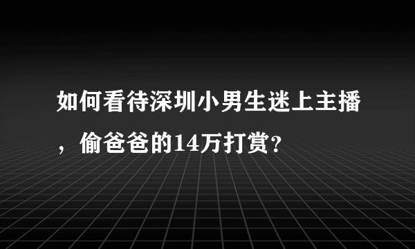 如何看待深圳小男生迷上主播，偷爸爸的14万打赏？