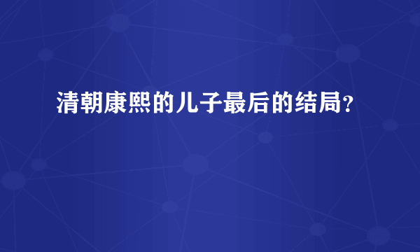 清朝康熙的儿子最后的结局？