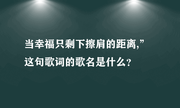 当幸福只剩下擦肩的距离,”这句歌词的歌名是什么？