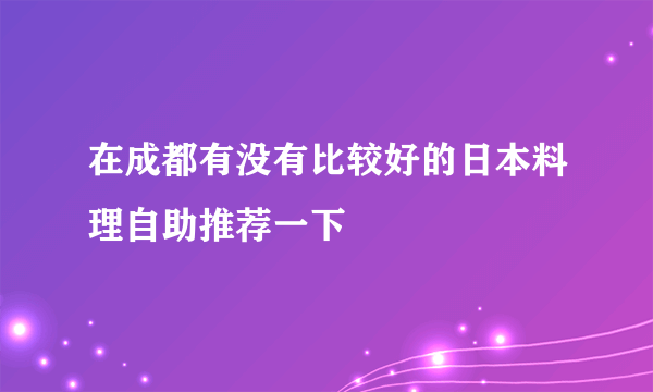 在成都有没有比较好的日本料理自助推荐一下